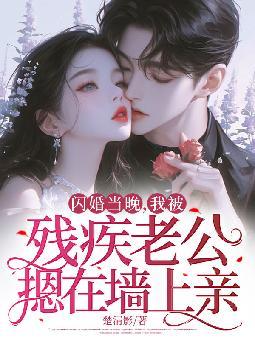 闪婚当晚,我被残疾老公摁在墙上亲