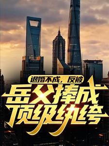 退婚不成,反被岳父捧成顶级纨绔