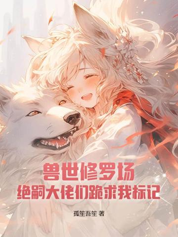 兽世修罗场:绝嗣大佬们跪求我标记