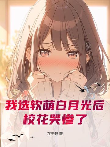 我选软萌白月光后,校花哭惨了