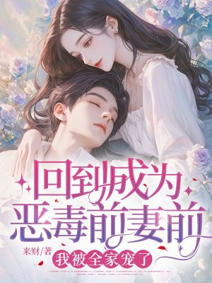 回到成为恶毒前妻前,我被全家宠了