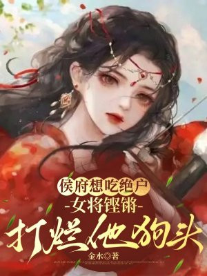 侯府想吃绝户,女将铿锵打烂他狗头