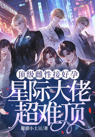 顶级雌性接好孕,星际大佬超难顶