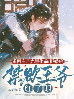 重回白月光黑化前,拒婚后禁欲王爷红了眼