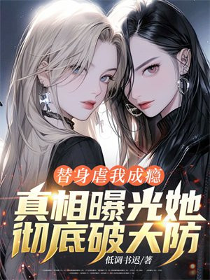 替身虐我成瘾,真相曝光她彻底破大防!
