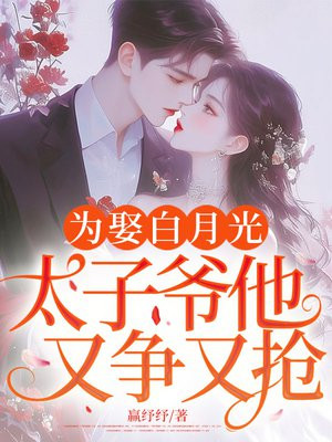 为娶白月光,太子爷他又争又抢!