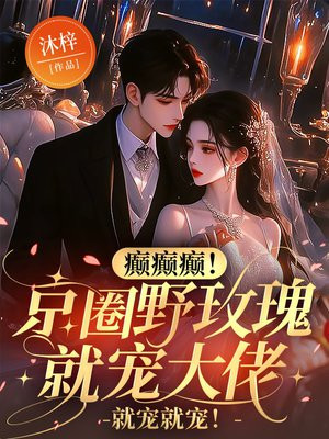 癫癫癫!京圈野玫瑰就宠大佬,就宠就宠!