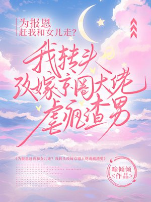 为报恩赶我和女儿走?我转头改嫁京圈大佬虐疯渣男