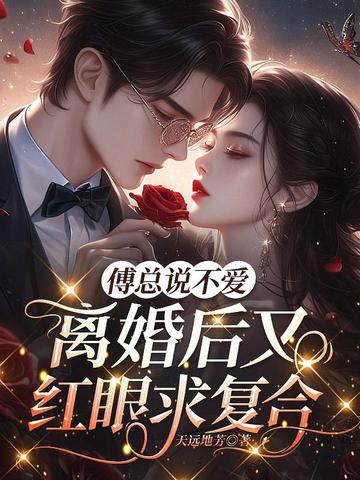 傅总说不爱,离婚后又红眼求复合