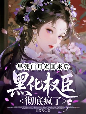 早死白月光回来后,黑化权臣彻底疯了