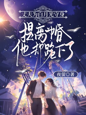 丈夫为白月光守身,提离婚他却跪下了