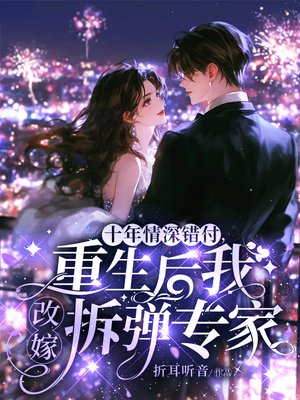 十年情深错付,重生后我改嫁拆弹专家