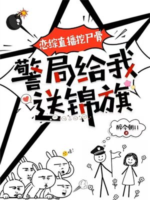 恋综直播挖尸骨,警局给我送锦旗