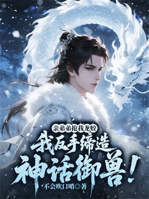 亲弟弟抢我龙蛟,我反手缔造神话御兽!