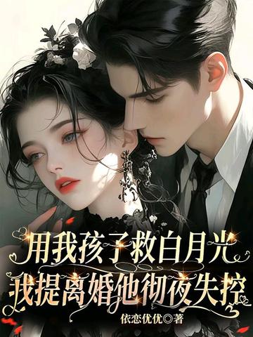 用我孩子救白月光?我提离婚他彻夜失控