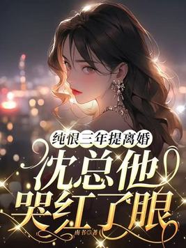 纯恨三年提离婚,沈总他哭红了眼