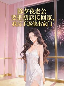 除夕夜老公要把初恋接回家,我反手逐他出家门