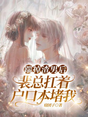 踹掉渣男后,裴总扛着户口本堵我