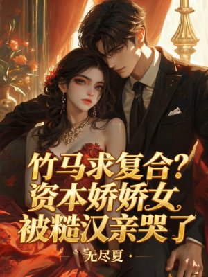 竹马求复合?资本娇娇女被糙汉亲哭了