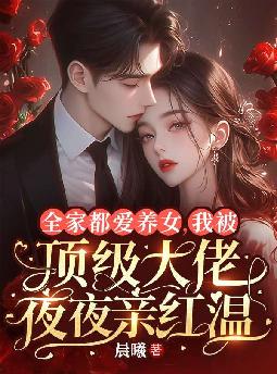 全家都爱养女,我被顶级大佬夜夜亲红温