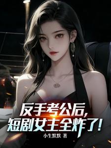 反手考公后,短剧女主全炸了!