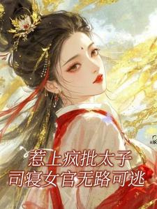 惹上疯批太子,司寝女官无路可逃