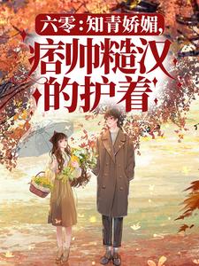 六零:知青娇媚,痞帅糙汉的护着