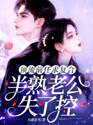 顶流前任求复合,半熟老公失了控