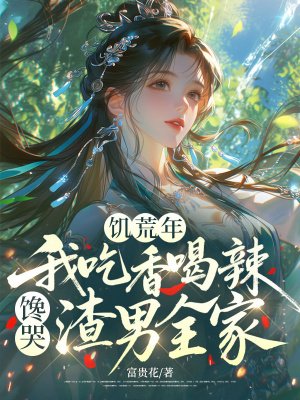 饥荒年,我吃香喝辣馋哭渣男全家