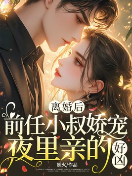 离婚后,前任小叔娇宠,夜里亲的好凶