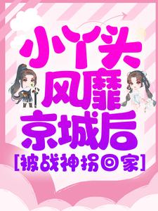 小丫头风靡京城后,被战神拐回家
