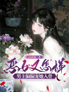 恶女又怎样,男主偏偏宠她入骨