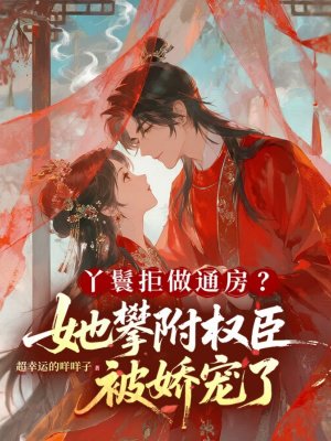 丫鬟拒做通房?她攀附权臣被娇宠了