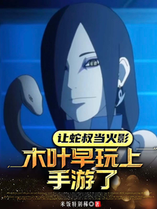 让蛇叔当火影,木叶早玩上手游了