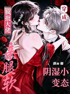 穿成阴湿小变态,疯批大佬亲腿软