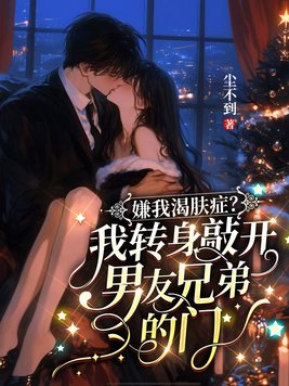 嫌我渴肤症?我转身敲开男友兄弟的门